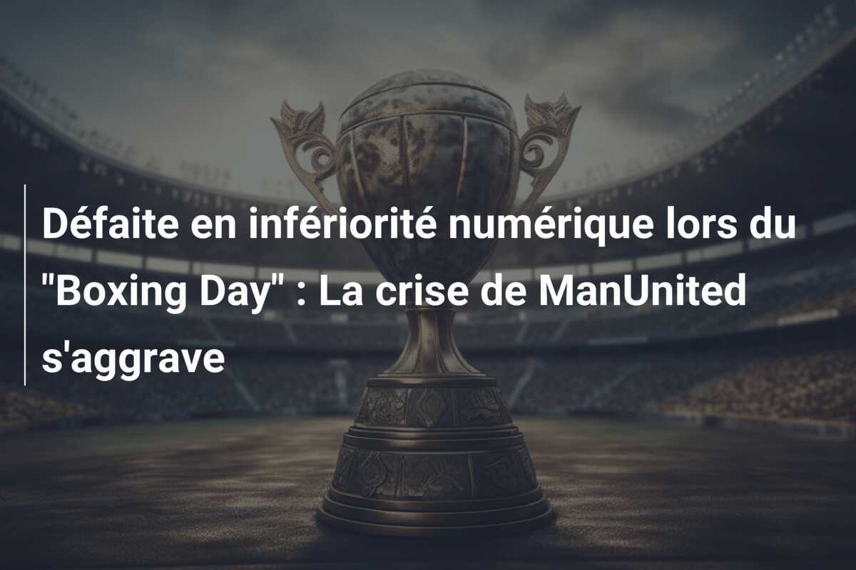 Défaite en infériorité numérique lors du "Boxing Day" : La crise de ManUnited s'aggrave