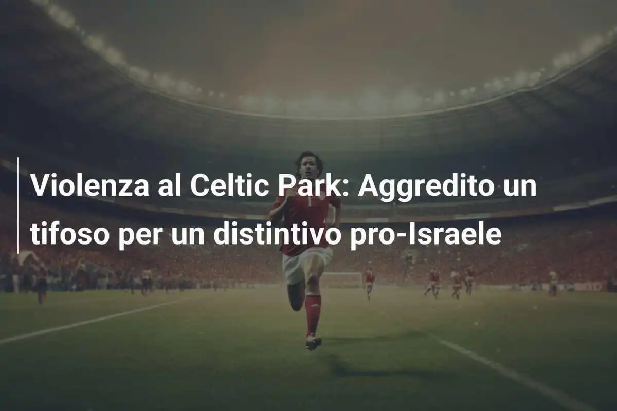 Violenza al Celtic Park: Aggredito un tifoso per un distintivo pro-Israele
