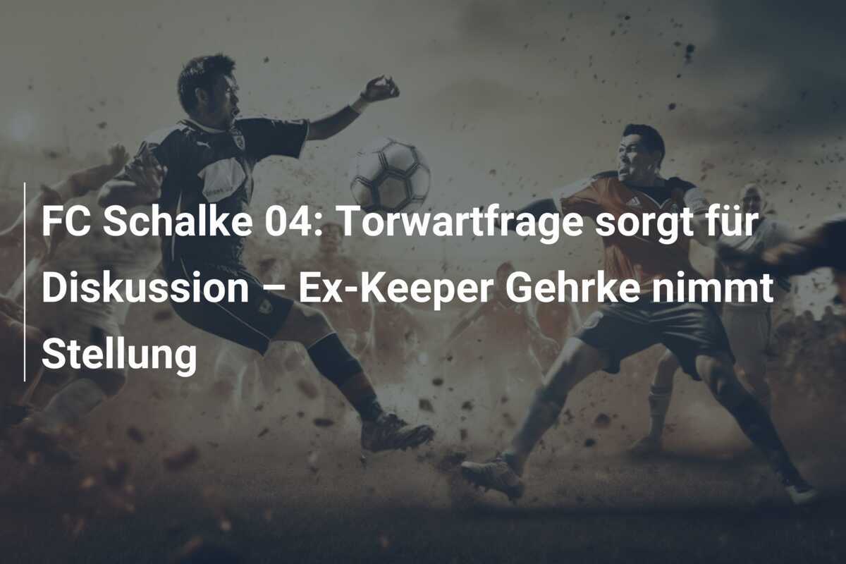 FC Schalke 04: Torwartfrage sorgt für Diskussion – Ex-Keeper Gehrke nimmt Stellung