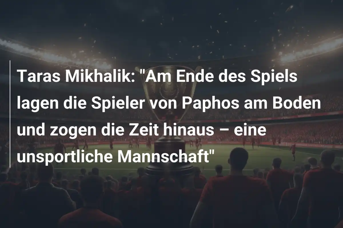 Taras Mikhalik: "Am Ende des Spiels lagen die Spieler von Paphos am Boden und zogen die Zeit hinaus – eine unsportliche Mannschaft"
