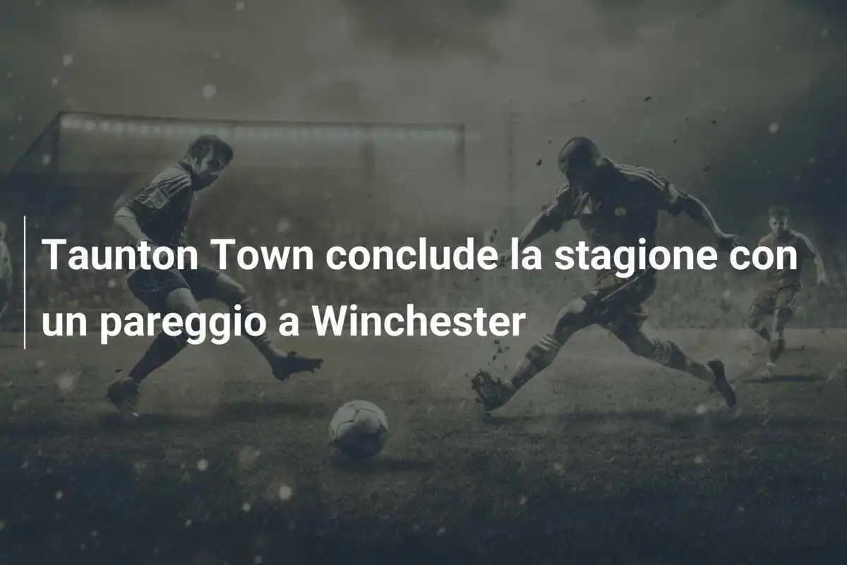 Taunton Town conclude la stagione con un pareggio a Winchester