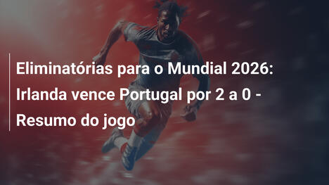 Eliminatórias para o Mundial 2026: Irlanda vence Portugal por 2 a 0 - Resumo do jogo