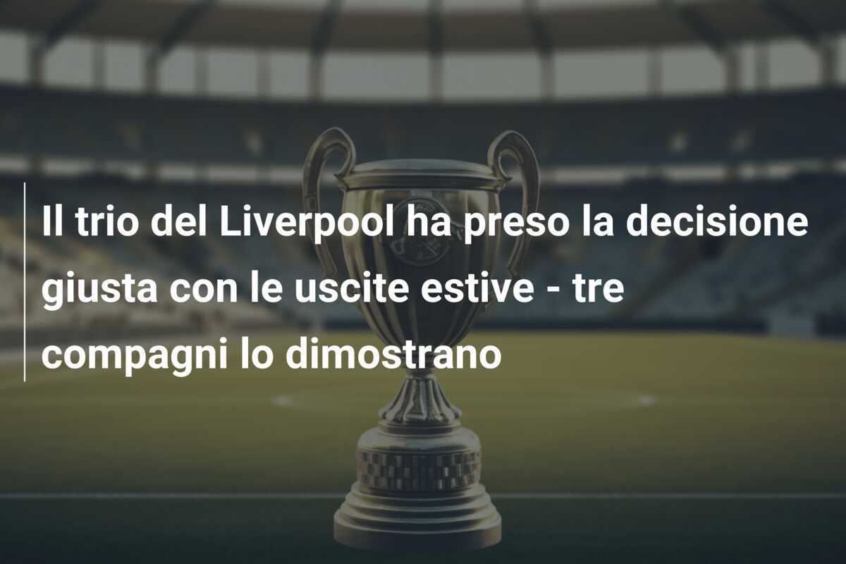 Il trio del Liverpool ha preso la decisione giusta con le uscite estive - tre compagni lo dimostrano