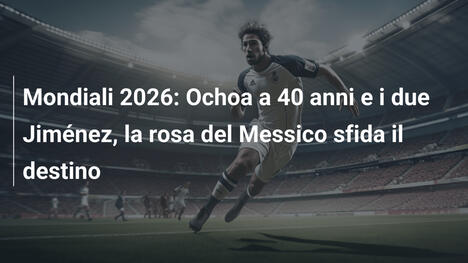 Mondiali 2026: Ochoa a 40 anni e i due Jiménez, la rosa del Messico sfida il destino