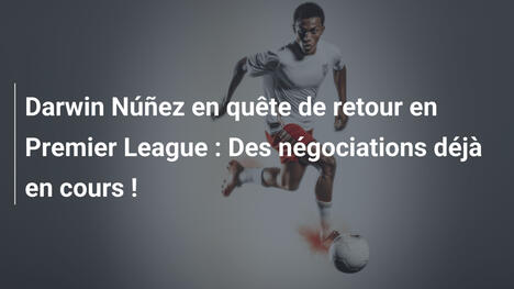 Darwin Núñez en quête de retour en Premier League : Des négociations déjà en cours !