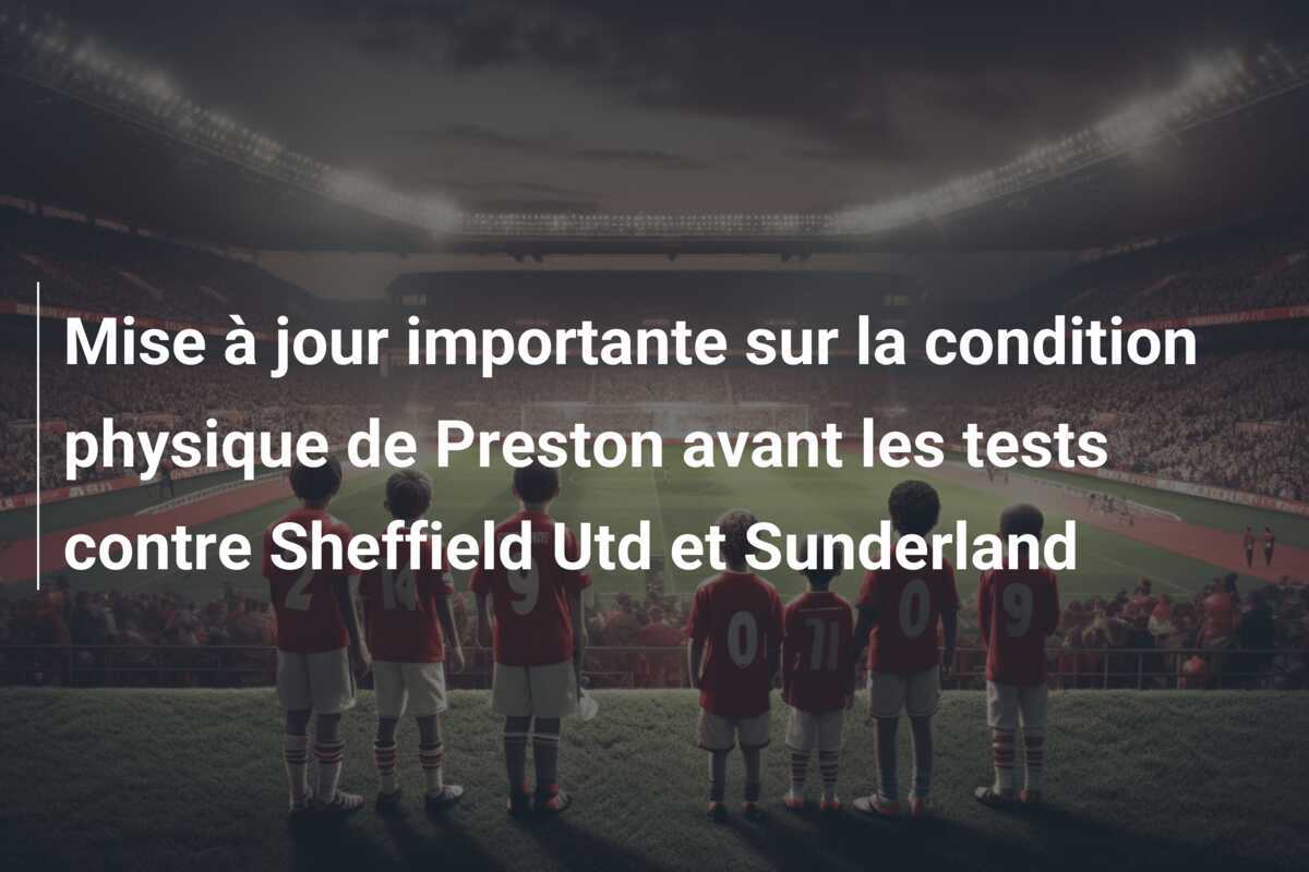 Mise à jour importante sur la condition physique de Preston avant les tests contre Sheffield Utd et Sunderland
