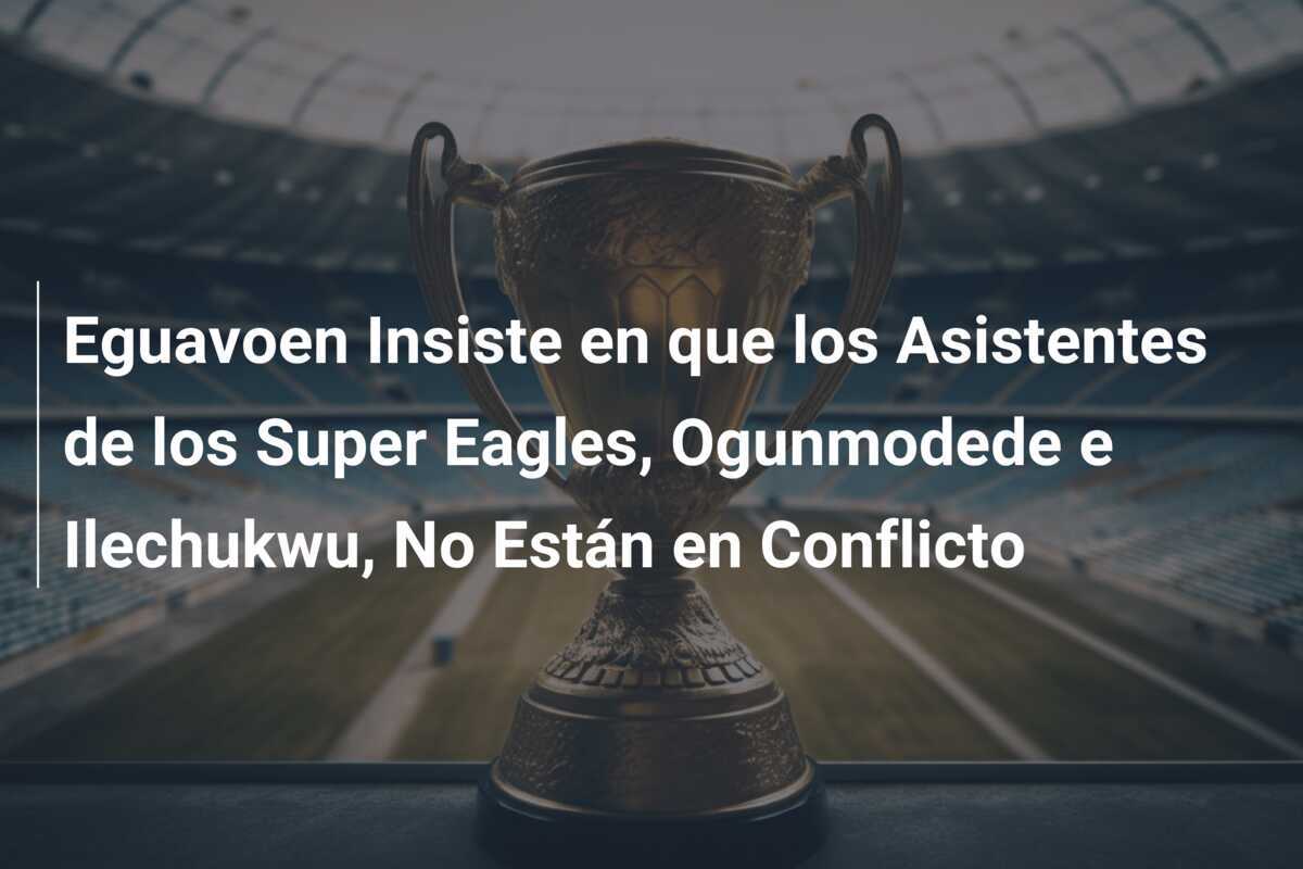 Eguavoen Insiste en que los Asistentes de los Super Eagles, Ogunmodede e Ilechukwu, No Están en Conflicto