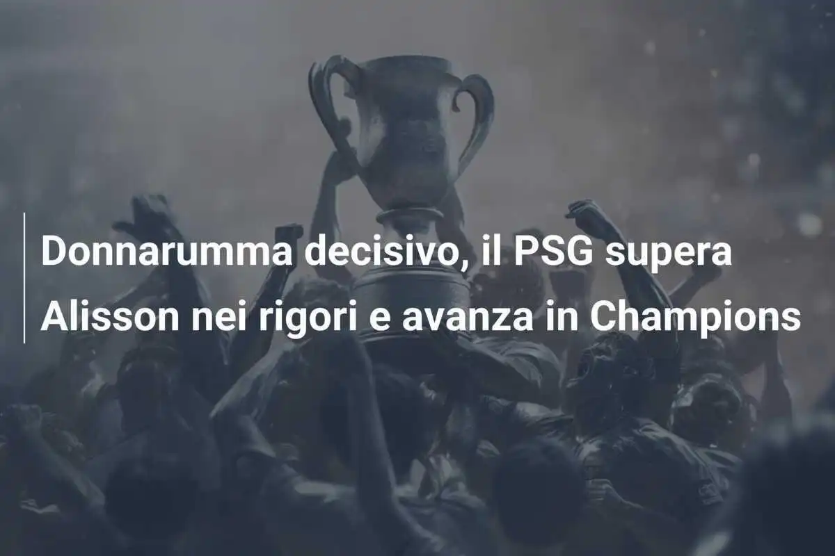 Donnarumma decisivo, il PSG supera Alisson nei rigori e avanza in Champions
