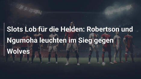 Slots Lob für die Helden: Robertson und Ngumoha leuchten im Sieg gegen Wolves