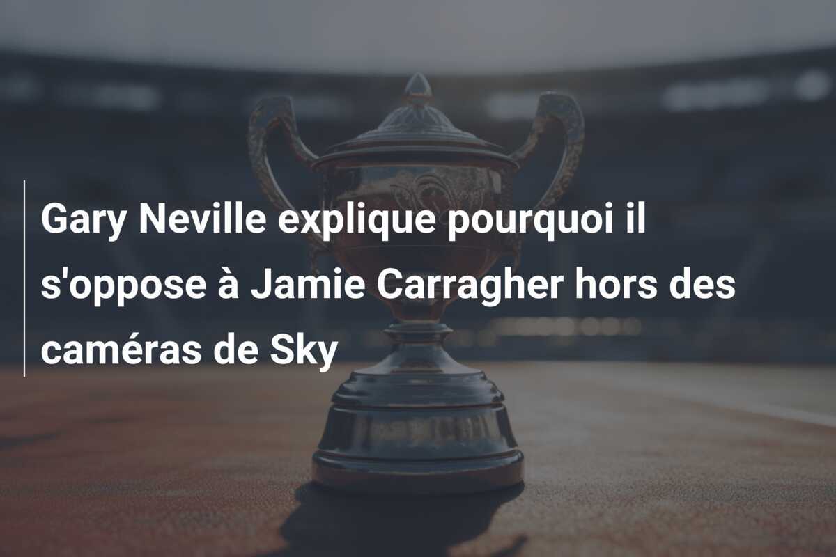 Gary Neville explique pourquoi il s'oppose à Jamie Carragher hors des caméras de Sky