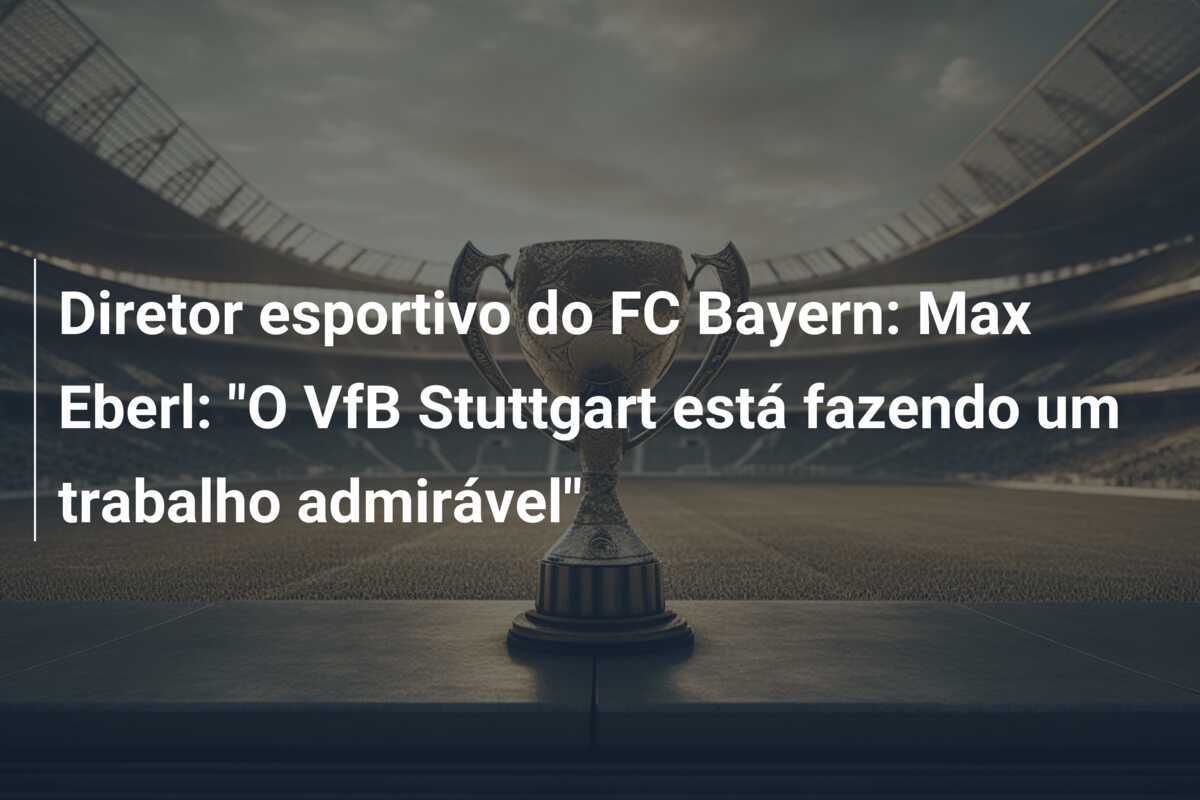 Diretor esportivo do FC Bayern: Max Eberl: "O VfB Stuttgart está fazendo um trabalho admirável"