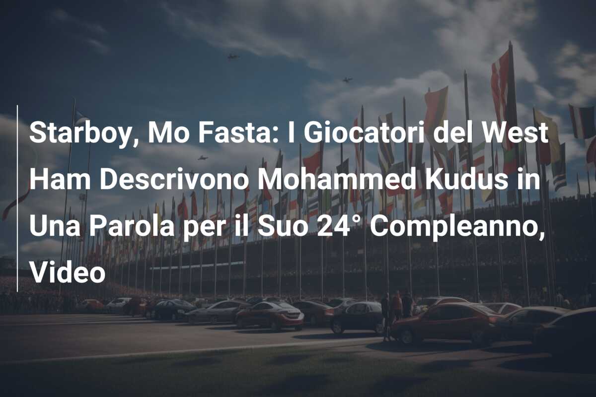 Starboy, Mo Fasta: I Giocatori del West Ham Descrivono Mohammed Kudus in Una Parola per il Suo 24° Compleanno, Video
