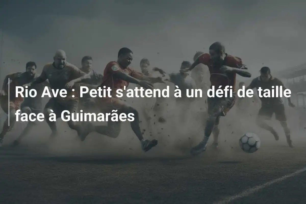Rio Ave : Petit s'attend à un défi de taille face à Guimarães