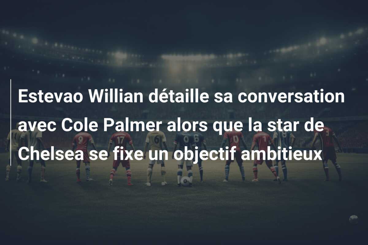 Estevao Willian détaille sa conversation avec Cole Palmer alors que la star de Chelsea se fixe un objectif ambitieux