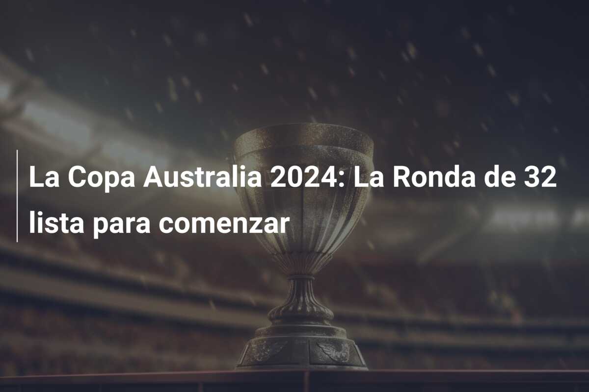La Copa Australia 2024: La Ronda de 32 lista para comenzar