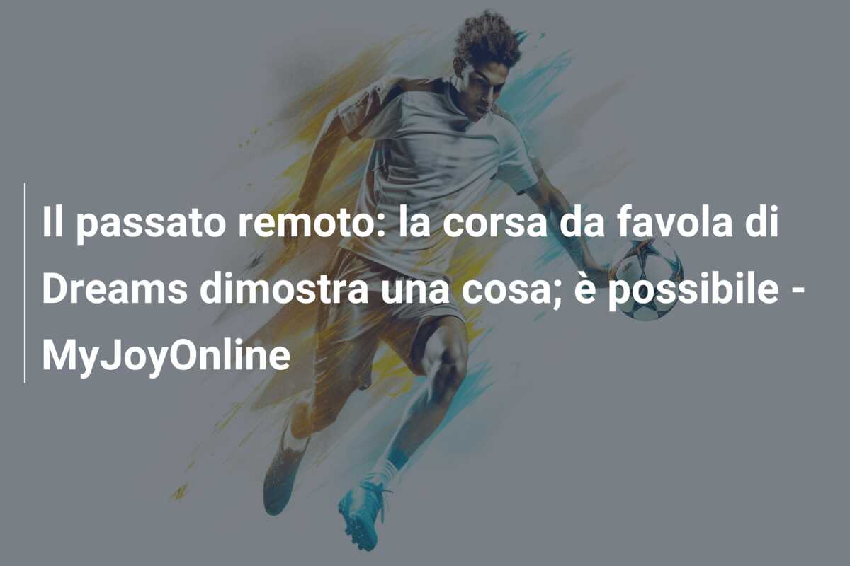 Il passato remoto: la corsa da favola di Dreams dimostra una cosa; è possibile – MyJoyOnline