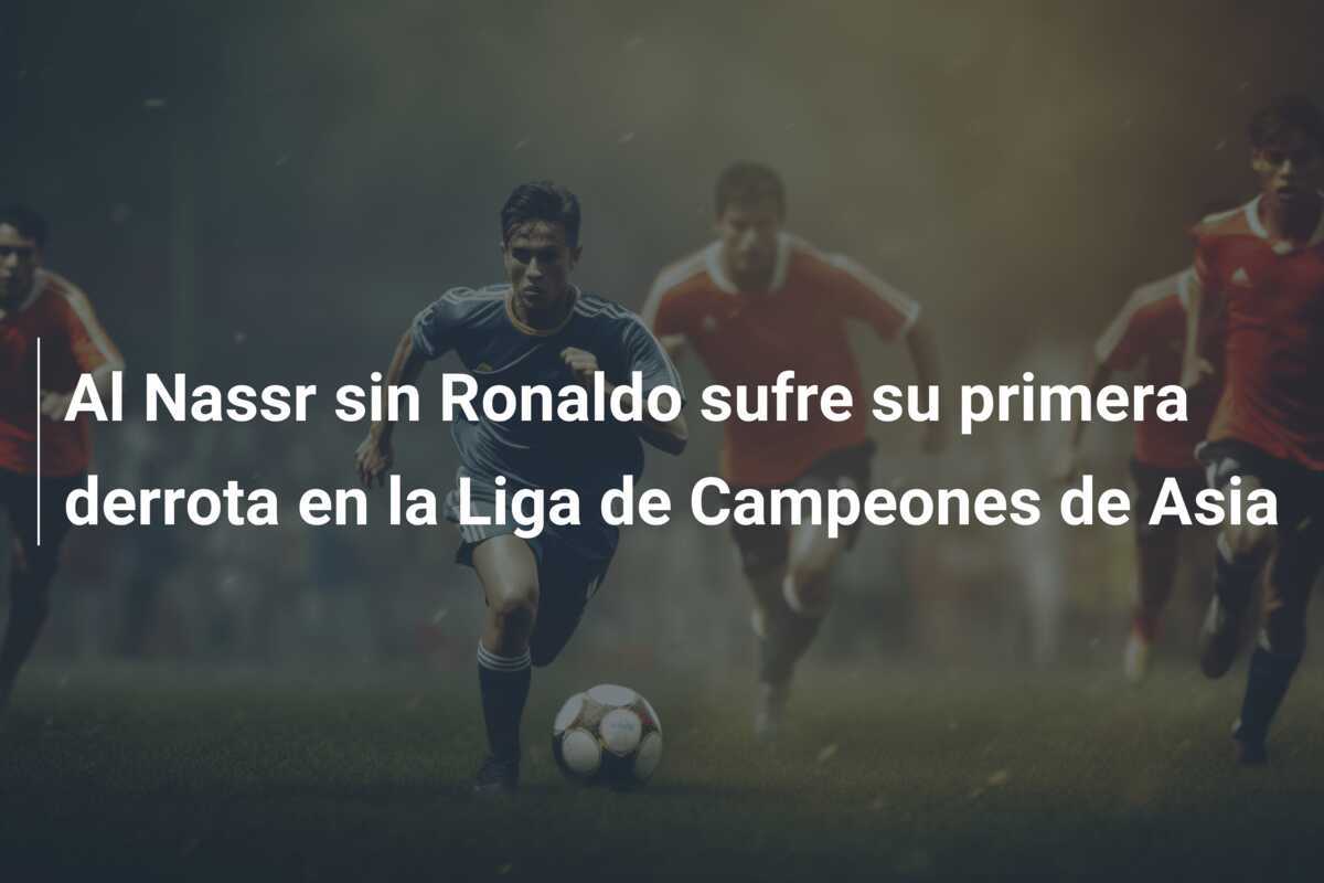 Al Nassr sin Ronaldo sufre su primera derrota en la Liga de Campeones de Asia