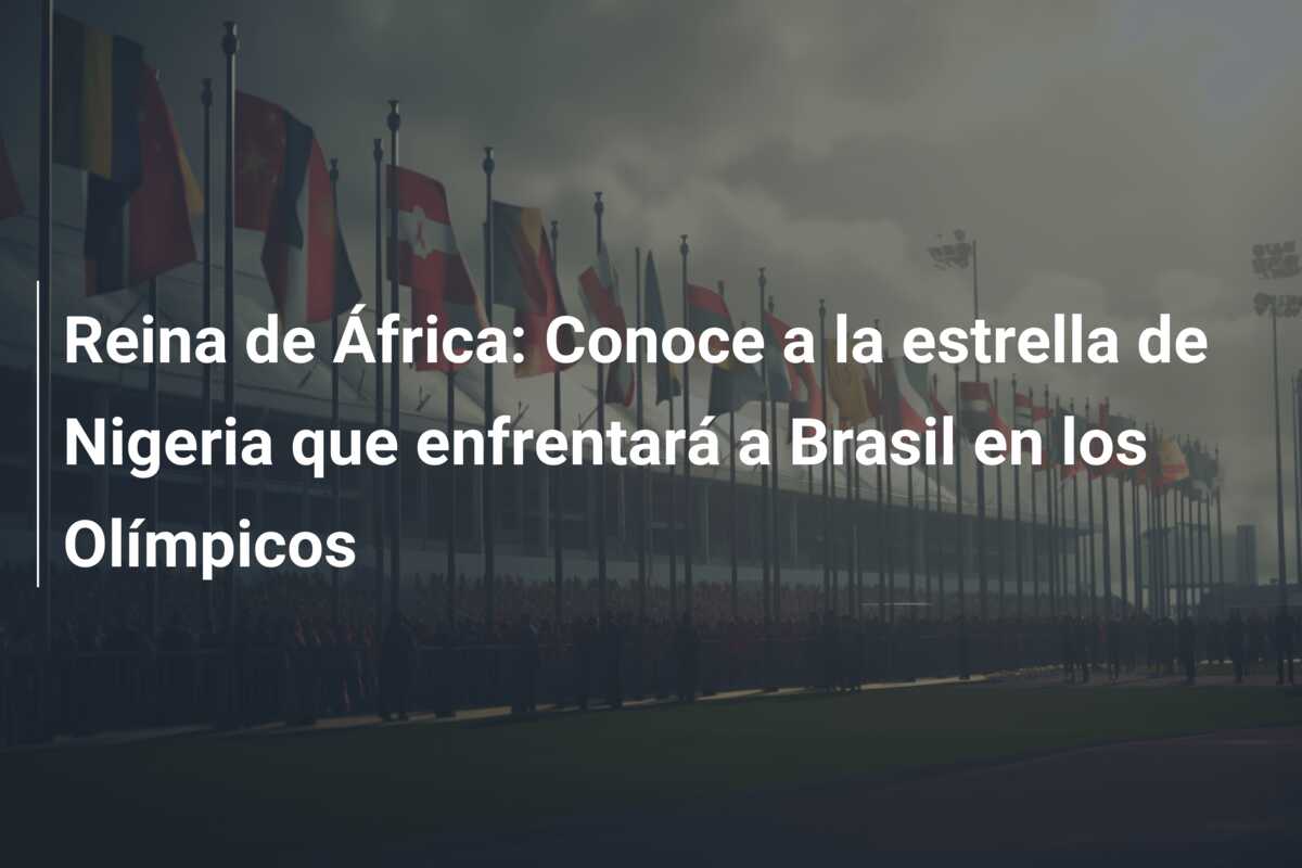 Reina de África: Conoce a la estrella de Nigeria que enfrentará a Brasil en los Olímpicos