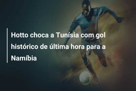 Hotto choca a Tunísia com gol histórico de última hora para a Namíbia