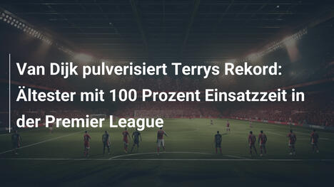 Van Dijk pulverisiert Terrys Rekord: Ältester mit 100 Prozent Einsatzzeit in der Premier League