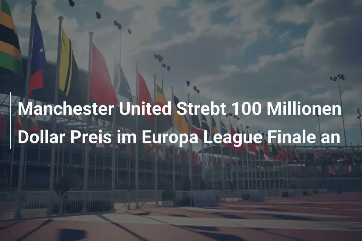 Manchester United Strebt 100 Millionen Dollar Preis im Europa League Finale an