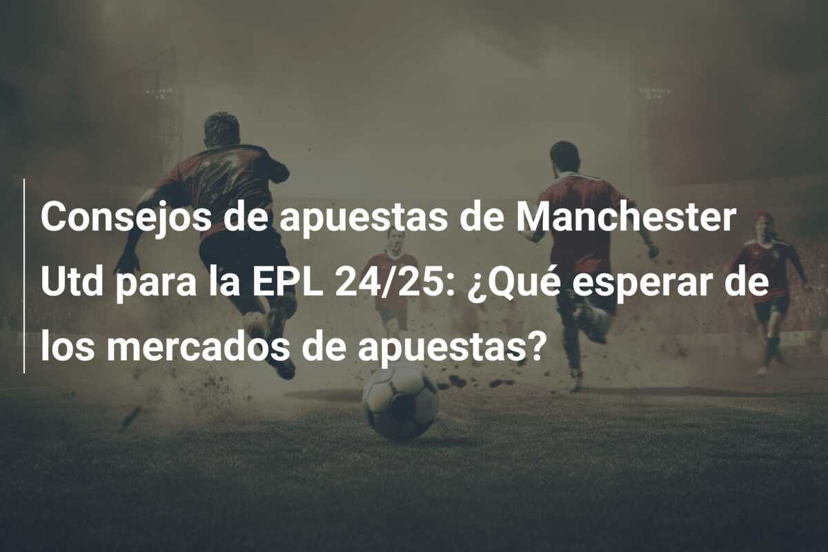 Consejos de apuestas de Manchester Utd para la EPL 24/25: ¿Qué esperar de los mercados de apuestas?