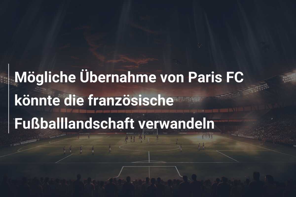 Mögliche Übernahme von Paris FC könnte die französische Fußballlandschaft verwandeln