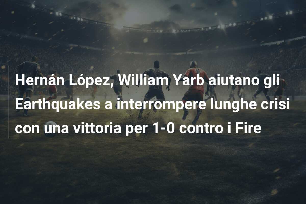 Hernán López, William Yarb aiutano gli Earthquakes a interrompere lunghe crisi con una vittoria per 1-0 contro i Fire