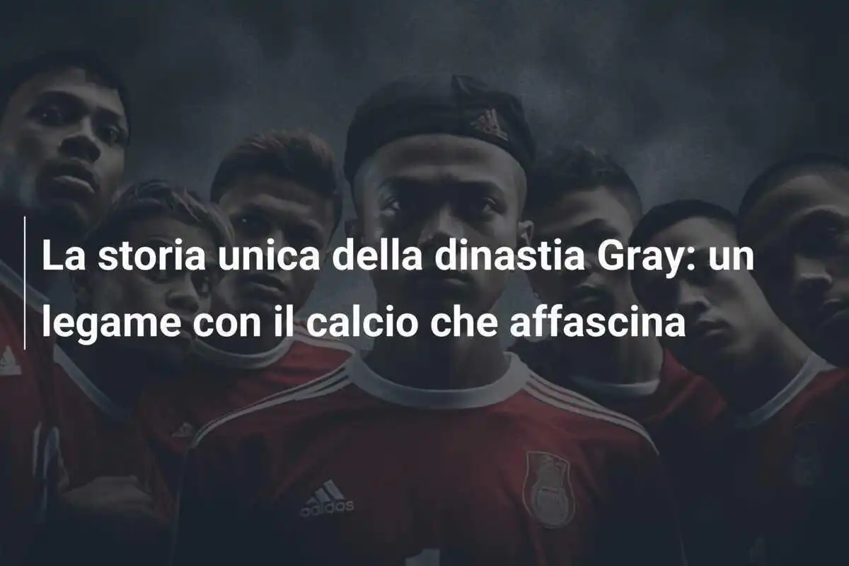 La storia unica della dinastia Gray: un legame con il calcio che affascina