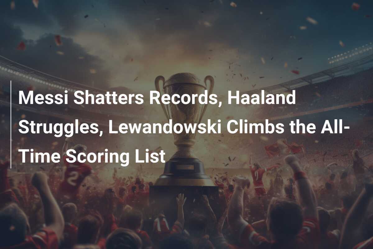 Messi Shatters Records, Haaland Struggles, Lewandowski Climbs the All