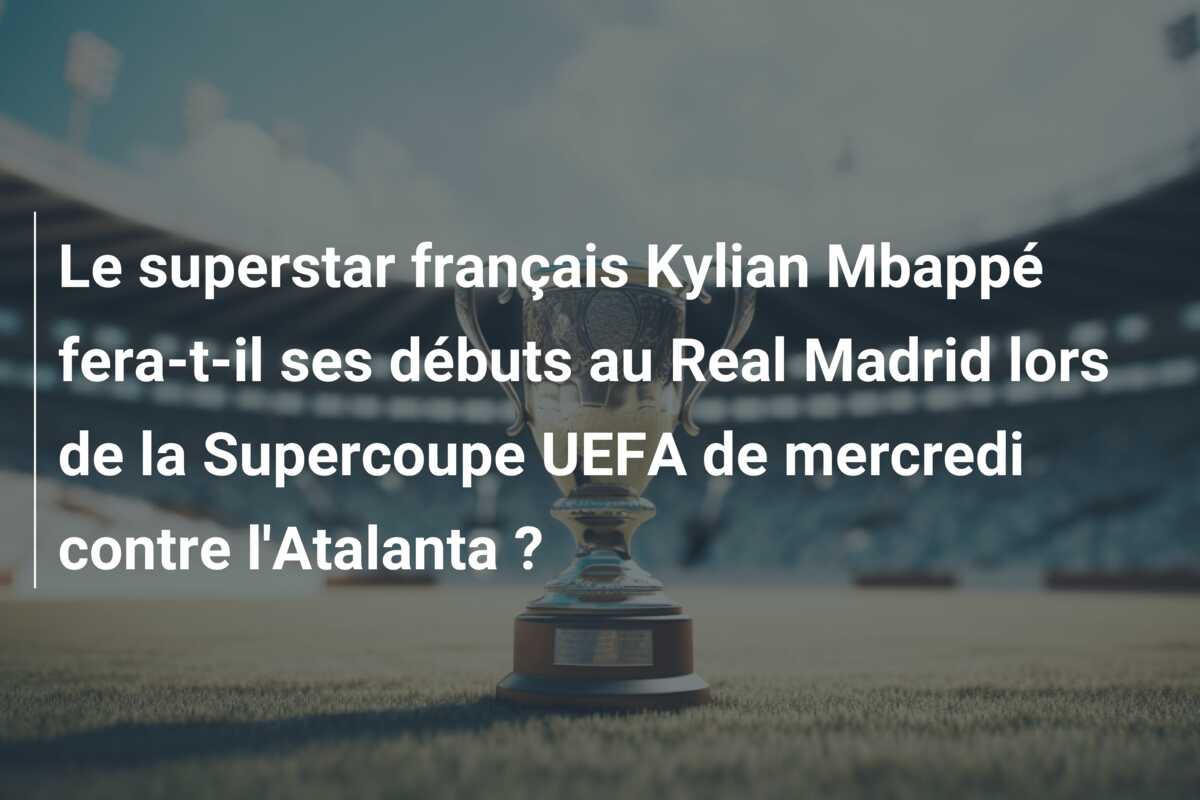 Le superstar français Kylian Mbappé fera-t-il ses débuts au Real Madrid lors de la Supercoupe UEFA de mercredi contre l’Atalanta ?