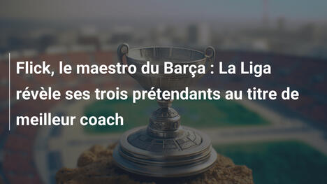 Flick, le maestro du Barça : La Liga révèle ses trois prétendants au titre de meilleur coach