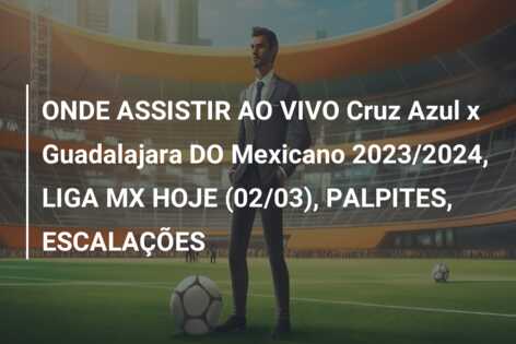 ONDE ASSISTIR AO VIVO Cruz Azul x Guadalajara DO Mexicano 2023/2024, LIGA MX HOJE (02/03), PALPITES, ESCALAÇÕES