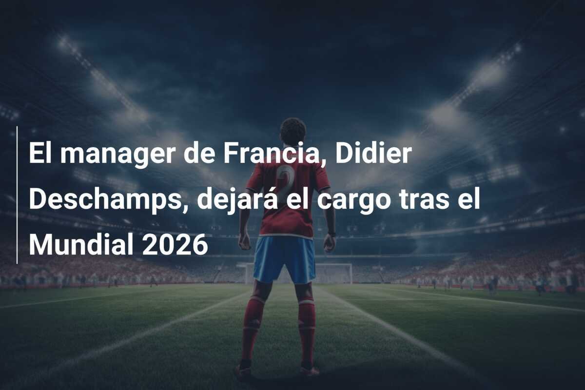 El manager de Francia, Didier Deschamps, dejará el cargo tras el Mundial 2026