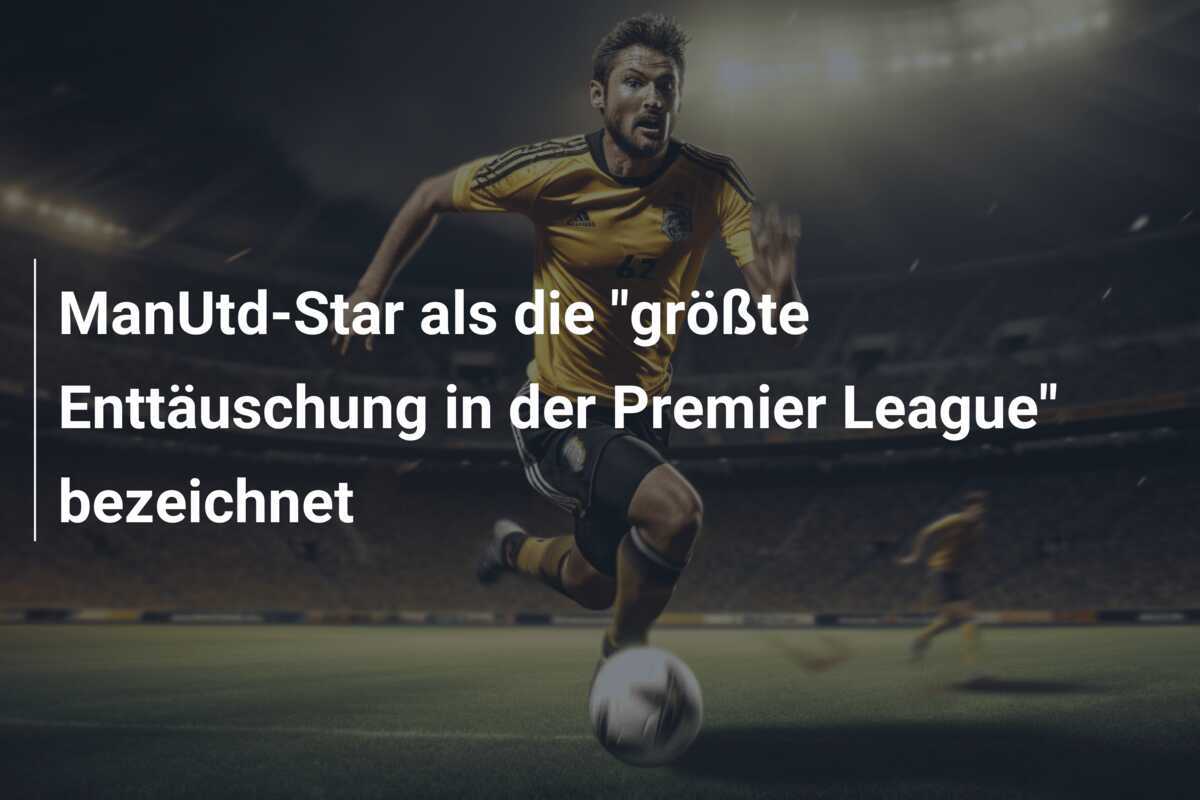 ManUtd-Star als die "größte Enttäuschung in der Premier League" bezeichnet