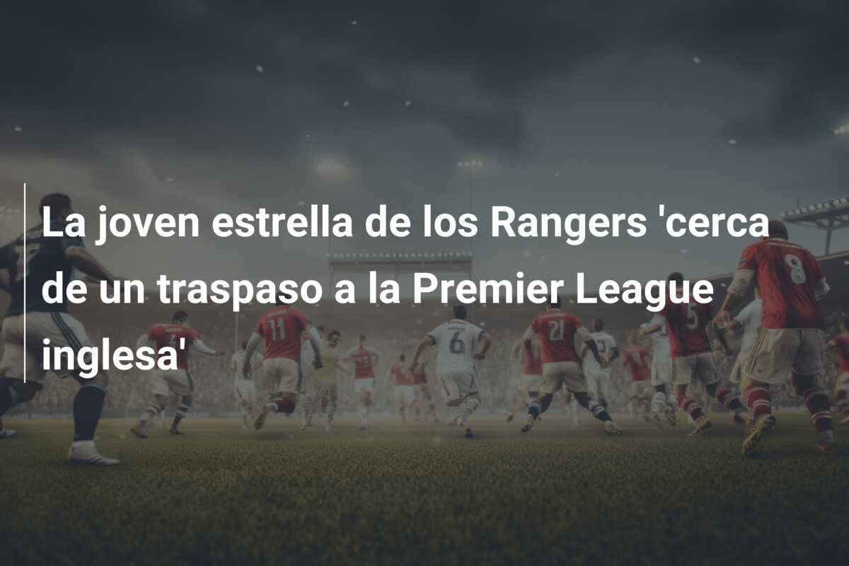 La joven estrella de los Rangers ‘cerca de un traspaso a la Premier League inglesa’