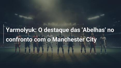 Yarmolyuk: O destaque das 'Abelhas' no confronto com o Manchester City