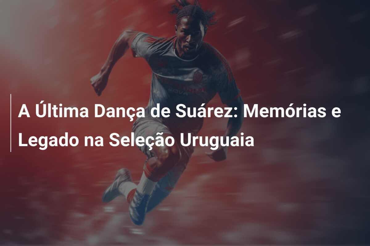 A Última Dança de Suárez: Memórias e Legado na Seleção Uruguaia