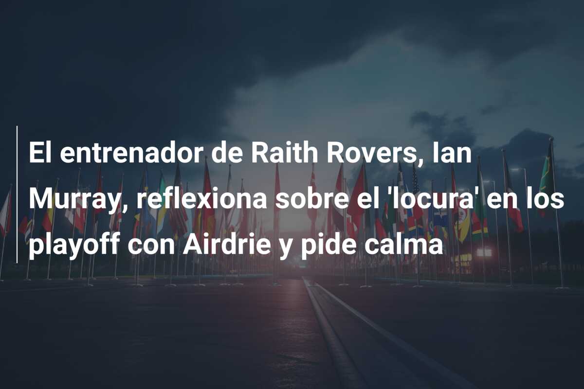 El entrenador de Raith Rovers, Ian Murray, reflexiona sobre el ‘locura’ en los playoff con Airdrie y pide calma