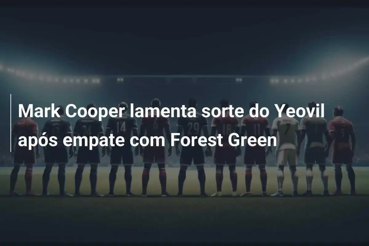 Mark Cooper lamenta sorte do Yeovil após empate com Forest Green