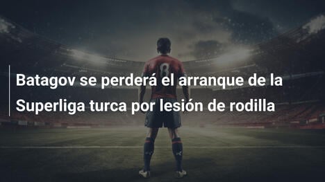 Batagov se perderá el arranque de la Superliga turca por lesión de rodilla