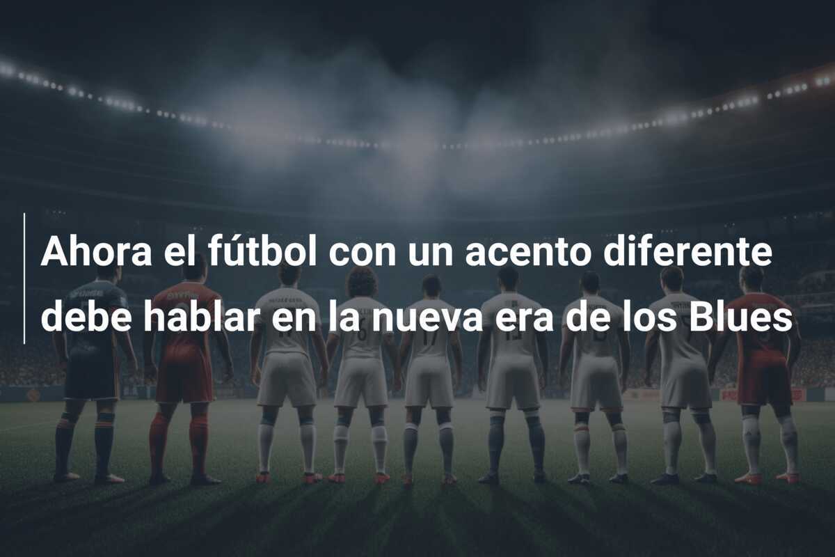 Ahora el fútbol con un acento diferente debe hablar en la nueva era de los Blues