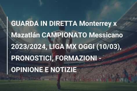 GUARDA IN DIRETTA Monterrey x Mazatlán CAMPIONATO Messicano 2023/2024, LIGA MX OGGI (10/03), PRONOSTICI, FORMAZIONI – OPINIONE E NOTIZIE
