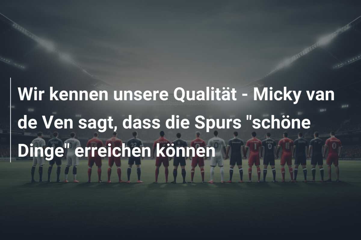 Wir kennen unsere Qualität - Micky van de Ven sagt, dass die Spurs "schöne Dinge" erreichen können