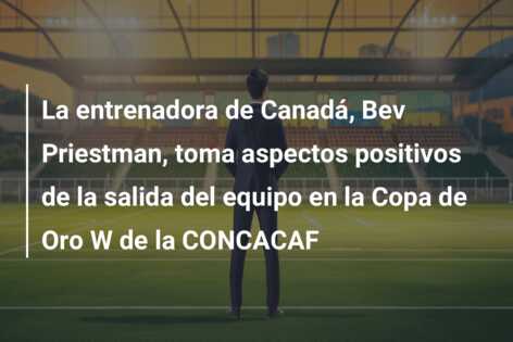 La entrenadora de Canadá, Bev Priestman, toma aspectos positivos de la salida del equipo en la Copa de Oro W de la CONCACAF