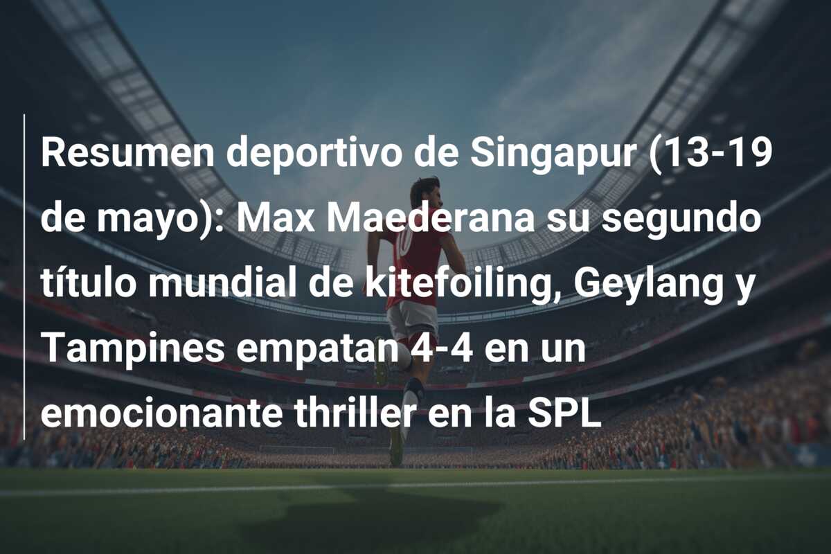 Resumen deportivo de Singapur (13-19 de mayo): Max Maederana su segundo título mundial de kitefoiling, Geylang y Tampines empatan 4-4 en un emocionante thriller en la SPL