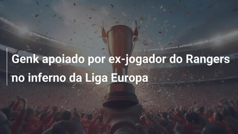 Genk apoiado por ex-jogador do Rangers no inferno da Liga Europa