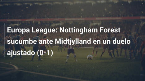 Europa League: Nottingham Forest sucumbe ante Midtjylland en un duelo ajustado (0-1)
