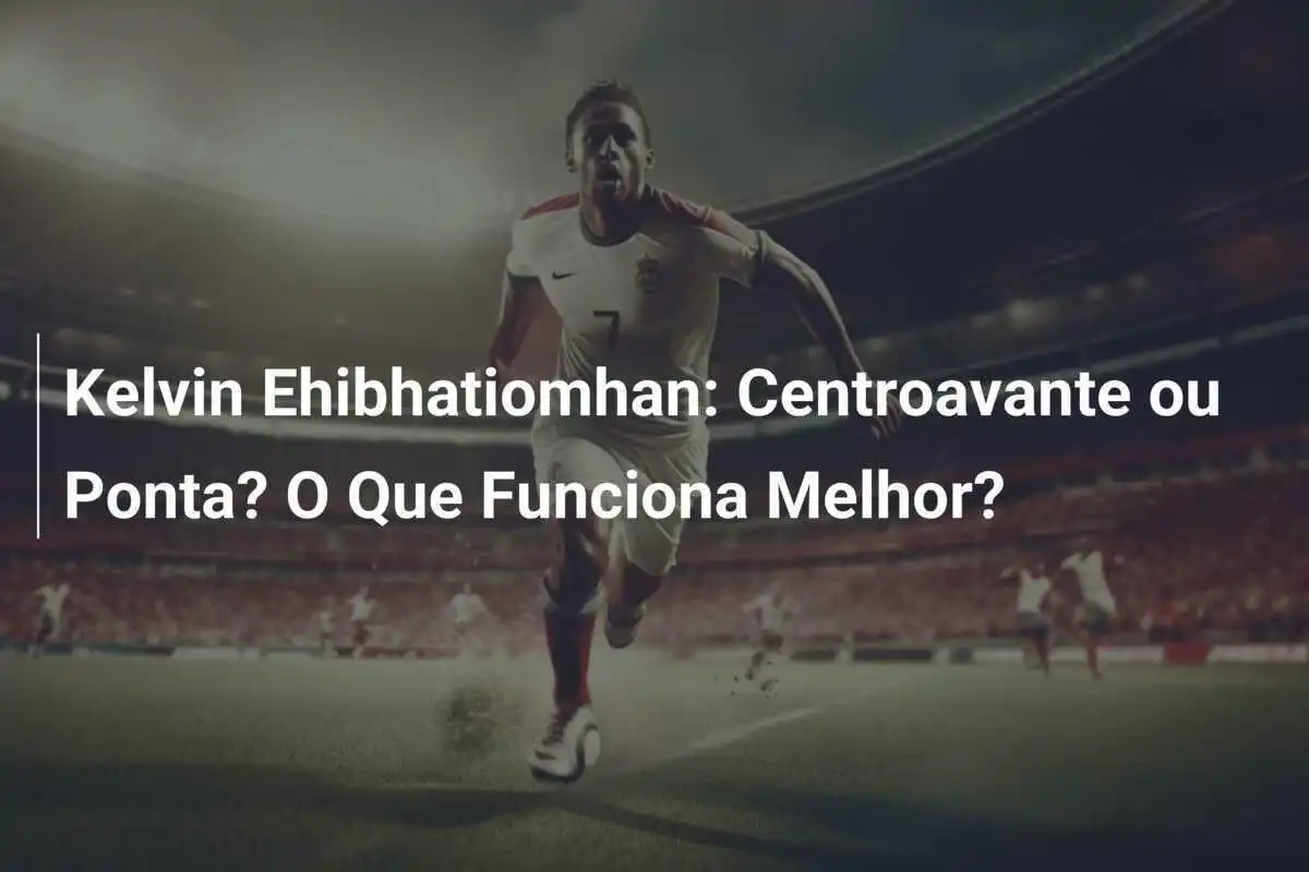 Kelvin Ehibhatiomhan: Centroavante ou Ponta? O Que Funciona Melhor?