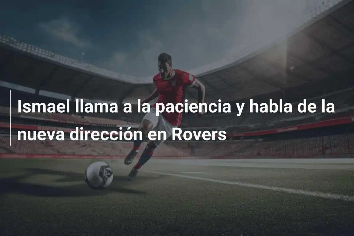 Ismael llama a la paciencia y habla de la nueva dirección en Rovers